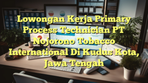 Lowongan Kerja Primary Process Technician PT Nojorono Tobacco International Di Kudus Kota, Jawa Tengah