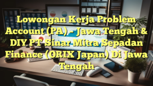 Lowongan Kerja Problem Account (PA) – Jawa Tengah & DIY PT Sinar Mitra Sepadan Finance (ORIX Japan) Di Jawa Tengah