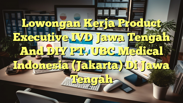 Lowongan Kerja Product Executive IVD Jawa Tengah And DIY PT. UBC Medical Indonesia (Jakarta) Di Jawa Tengah