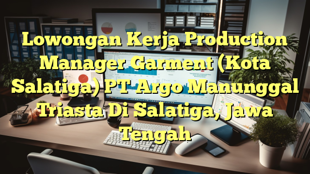 Lowongan Kerja Production Manager Garment (Kota Salatiga) PT Argo Manunggal Triasta Di Salatiga, Jawa Tengah