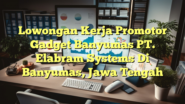 Lowongan Kerja Promotor Gadget Banyumas PT. Elabram Systems Di Banyumas, Jawa Tengah