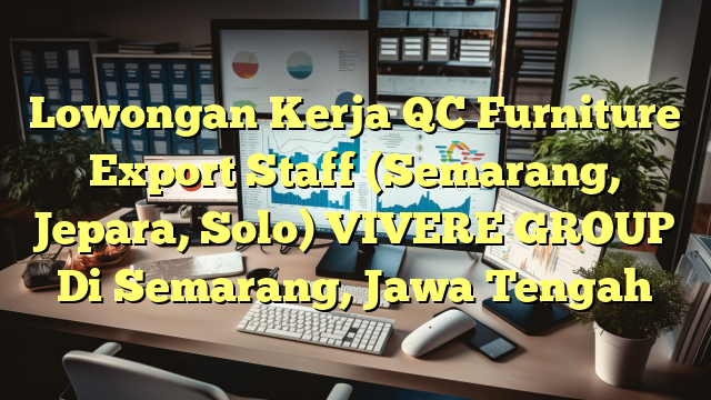 Lowongan Kerja QC Furniture Export Staff (Semarang, Jepara, Solo) VIVERE GROUP Di Semarang, Jawa Tengah