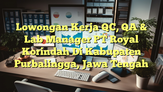 Lowongan Kerja QC, QA & Lab Manager PT Royal Korindah Di Kabupaten Purbalingga, Jawa Tengah