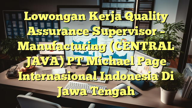 Lowongan Kerja Quality Assurance Supervisor – Manufacturing (CENTRAL JAVA) PT Michael Page Internasional Indonesia Di Jawa Tengah