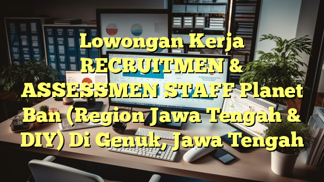 Lowongan Kerja RECRUITMEN & ASSESSMEN STAFF Planet Ban (Region Jawa Tengah & DIY) Di Genuk, Jawa Tengah