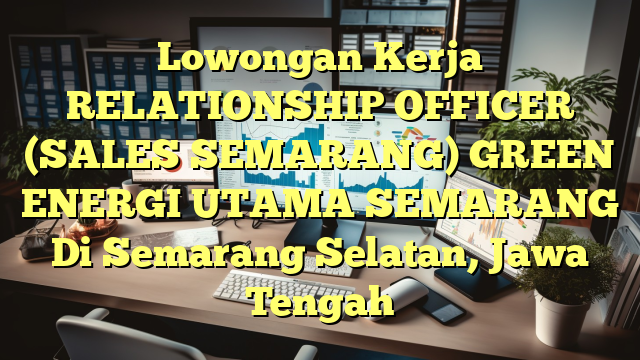 Lowongan Kerja RELATIONSHIP OFFICER (SALES SEMARANG) GREEN ENERGI UTAMA SEMARANG Di Semarang Selatan, Jawa Tengah