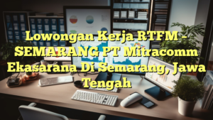 Lowongan Kerja RTFM – SEMARANG PT Mitracomm Ekasarana Di Semarang, Jawa Tengah