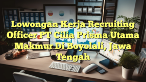 Lowongan Kerja Recruiting Officer PT Cilia Prisma Utama Makmur Di Boyolali, Jawa Tengah