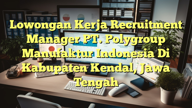 Lowongan Kerja Recruitment Manager PT. Polygroup Manufaktur Indonesia Di Kabupaten Kendal, Jawa Tengah