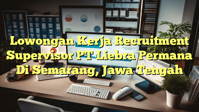 Lowongan Kerja Recruitment Supervisor PT Liebra Permana Di Semarang, Jawa Tengah