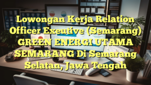 Lowongan Kerja Relation Officer Exeutive (Semarang) GREEN ENERGI UTAMA SEMARANG Di Semarang Selatan, Jawa Tengah