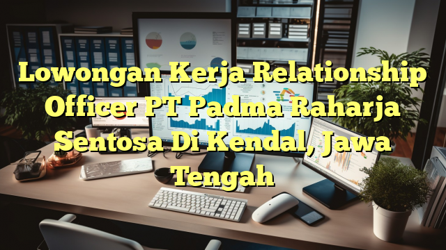 Lowongan Kerja Relationship Officer PT Padma Raharja Sentosa Di Kendal, Jawa Tengah