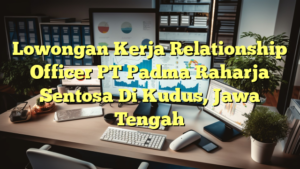 Lowongan Kerja Relationship Officer PT Padma Raharja Sentosa Di Kudus, Jawa Tengah