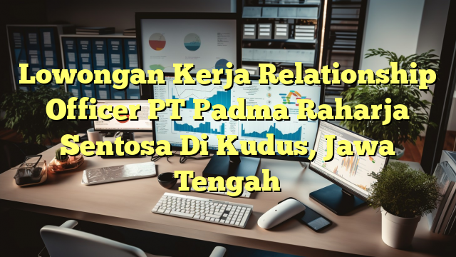 Lowongan Kerja Relationship Officer PT Padma Raharja Sentosa Di Kudus, Jawa Tengah