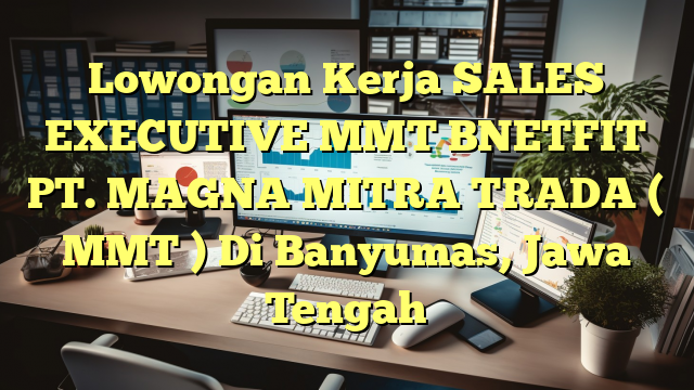 Lowongan Kerja SALES EXECUTIVE MMT BNETFIT PT. MAGNA MITRA TRADA ( MMT ) Di Banyumas, Jawa Tengah