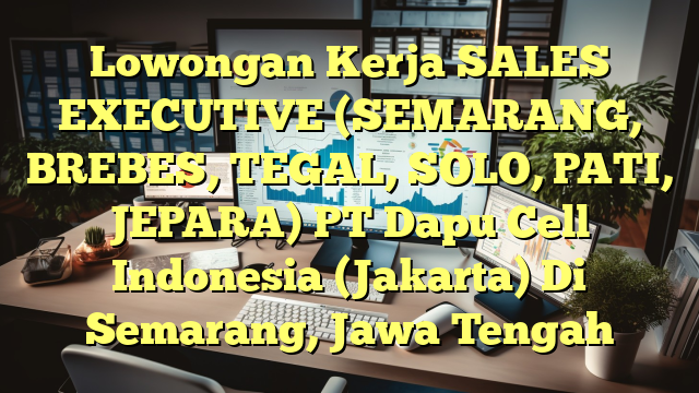 Lowongan Kerja SALES EXECUTIVE (SEMARANG, BREBES, TEGAL, SOLO, PATI, JEPARA) PT Dapu Cell Indonesia (Jakarta) Di Semarang, Jawa Tengah