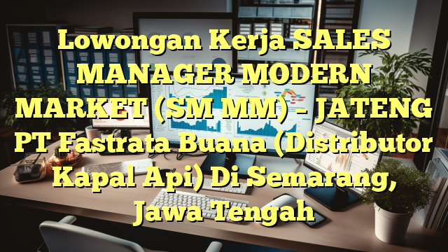 Lowongan Kerja SALES MANAGER MODERN MARKET (SM MM)  – JATENG PT Fastrata Buana (Distributor Kapal Api) Di Semarang, Jawa Tengah