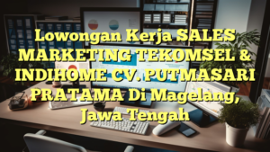 Lowongan Kerja SALES MARKETING TEKOMSEL & INDIHOME CV. PUTMASARI PRATAMA Di Magelang, Jawa Tengah