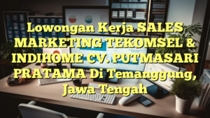 Lowongan Kerja SALES MARKETING TEKOMSEL & INDIHOME CV. PUTMASARI PRATAMA Di Temanggung, Jawa Tengah