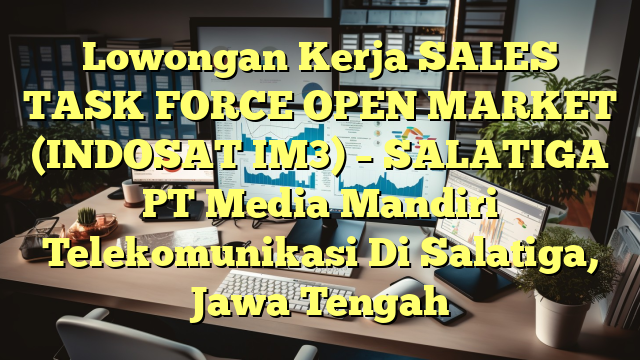 Lowongan Kerja SALES TASK FORCE OPEN MARKET (INDOSAT IM3) – SALATIGA PT Media Mandiri Telekomunikasi Di Salatiga, Jawa Tengah