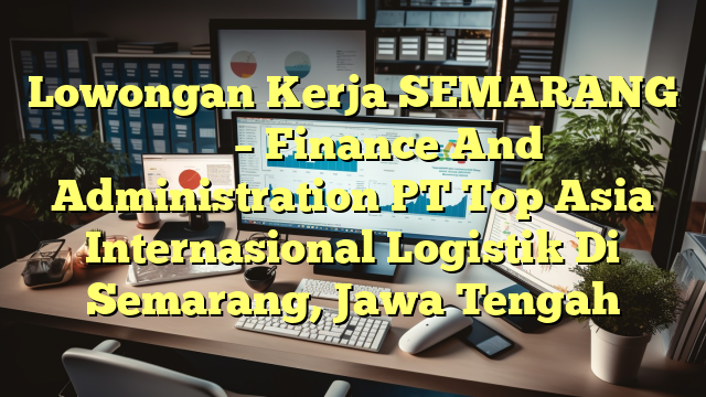 Lowongan Kerja SEMARANG 财务及行政 – Finance And Administration PT Top Asia Internasional Logistik Di Semarang, Jawa Tengah