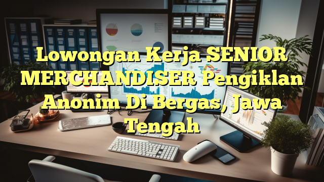 Lowongan Kerja SENIOR MERCHANDISER Pengiklan Anonim Di Bergas, Jawa Tengah