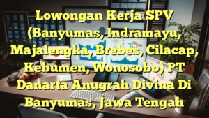 Lowongan Kerja SPV (Banyumas, Indramayu, Majalengka, Brebes, Cilacap, Kebumen, Wonosobo) PT Danarta Anugrah Divina Di Banyumas, Jawa Tengah