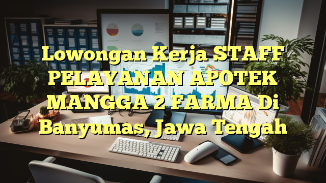 Lowongan Kerja STAFF PELAYANAN APOTEK MANGGA 2 FARMA Di Banyumas, Jawa Tengah