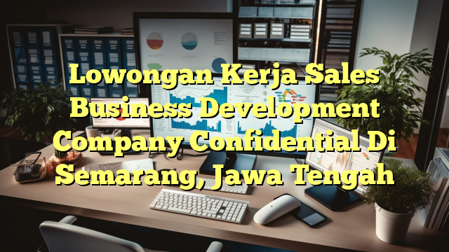 Lowongan Kerja Sales Business Development Company Confidential Di Semarang, Jawa Tengah