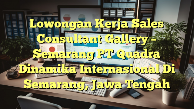 Lowongan Kerja Sales Consultant Gallery – Semarang PT Quadra Dinamika Internasional Di Semarang, Jawa Tengah