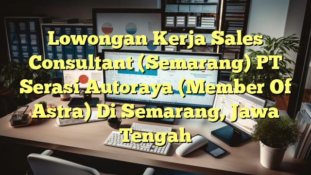 Lowongan Kerja Sales Consultant (Semarang) PT Serasi Autoraya (Member Of Astra) Di Semarang, Jawa Tengah