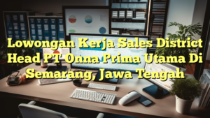 Lowongan Kerja Sales District Head PT Onna Prima Utama Di Semarang, Jawa Tengah