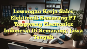 Lowongan Kerja Sales Elektronik Semarang PT Yongwang Electronics Indonesia Di Semarang, Jawa Tengah