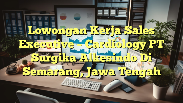 Lowongan Kerja Sales Executive – Cardiology PT Surgika Alkesindo Di Semarang, Jawa Tengah