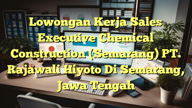 Lowongan Kerja Sales Executive Chemical Construction (Semarang) PT. Rajawali Hiyoto Di Semarang, Jawa Tengah