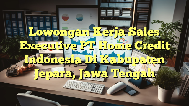 Lowongan Kerja Sales Executive PT Home Credit Indonesia Di Kabupaten Jepara, Jawa Tengah