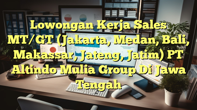 Lowongan Kerja Sales MT/GT (Jakarta, Medan, Bali, Makassar, Jateng, Jatim) PT Altindo Mulia Group Di Jawa Tengah