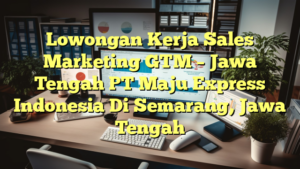 Lowongan Kerja Sales Marketing GTM – Jawa Tengah PT Maju Express Indonesia Di Semarang, Jawa Tengah