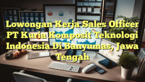 Lowongan Kerja Sales Officer PT Kuria Komposit Teknologi Indonesia Di Banyumas, Jawa Tengah