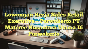 Lowongan Kerja Sales Retail Executive – Purwokerto PT Materee Nusantara Utama Di Purwokerto