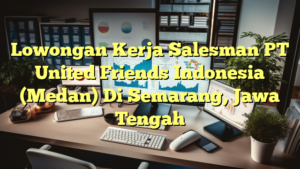 Lowongan Kerja Salesman PT United Friends Indonesia (Medan) Di Semarang, Jawa Tengah