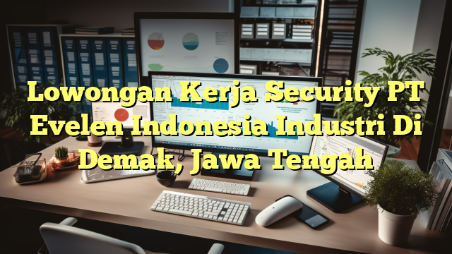 Lowongan Kerja Security PT Evelen Indonesia Industri Di Demak, Jawa Tengah