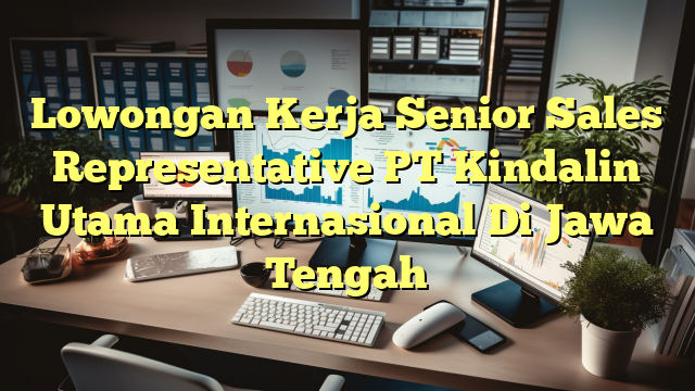 Lowongan Kerja Senior Sales Representative PT Kindalin Utama Internasional Di Jawa Tengah