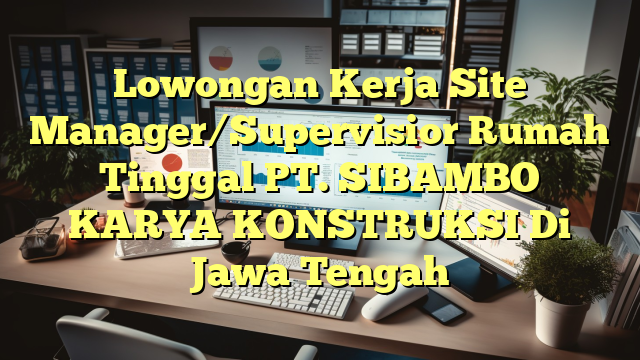 Lowongan Kerja Site Manager/Supervisior Rumah Tinggal PT. SIBAMBO KARYA KONSTRUKSI Di Jawa Tengah