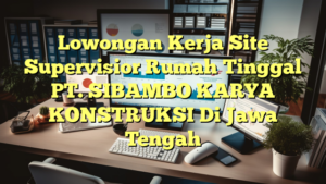 Lowongan Kerja Site Supervisior Rumah Tinggal PT. SIBAMBO KARYA KONSTRUKSI Di Jawa Tengah