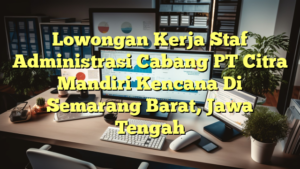 Lowongan Kerja Staf Administrasi Cabang PT Citra Mandiri Kencana Di Semarang Barat, Jawa Tengah