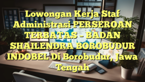 Lowongan Kerja Staf Administrasi PERSEROAN TERBATAS – BADAN SHAILENDRA BOROBUDUR INDOBEL Di Borobudur, Jawa Tengah