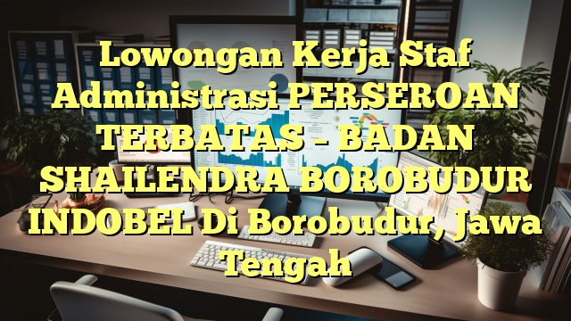 Lowongan Kerja Staf Administrasi PERSEROAN TERBATAS – BADAN SHAILENDRA BOROBUDUR INDOBEL Di Borobudur, Jawa Tengah