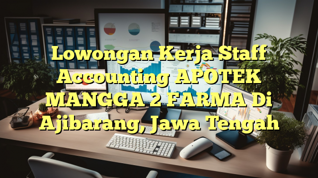 Lowongan Kerja Staff Accounting APOTEK MANGGA 2 FARMA Di Ajibarang, Jawa Tengah