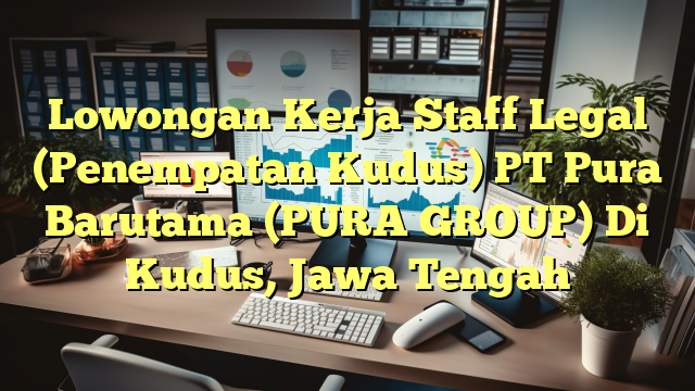 Lowongan Kerja Staff Legal (Penempatan Kudus) PT Pura Barutama (PURA GROUP) Di Kudus, Jawa Tengah